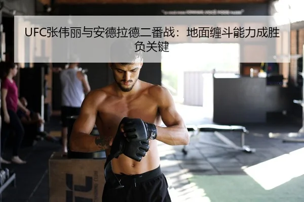 UFC张伟丽与安德拉德二番战：地面缠斗能力成胜负关键