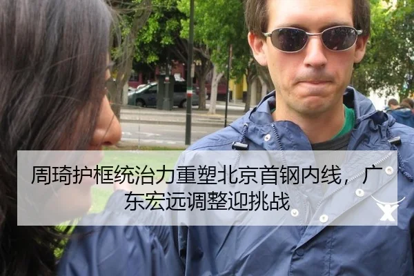 周琦护框统治力重塑北京首钢内线，广东宏远调整迎挑战
