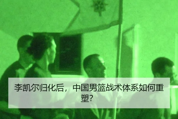 李凯尔归化后，中国男篮战术体系如何重塑？