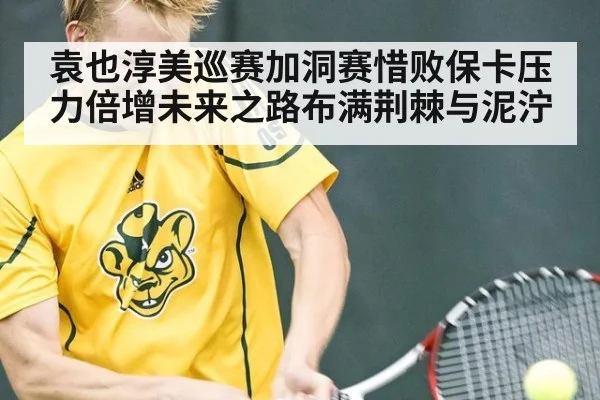 袁也淳美巡赛加洞赛惜败保卡压力倍增未来之路布满荆棘与泥泞