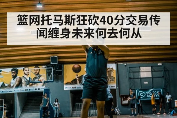 篮网托马斯狂砍40分交易传闻缠身未来何去何从