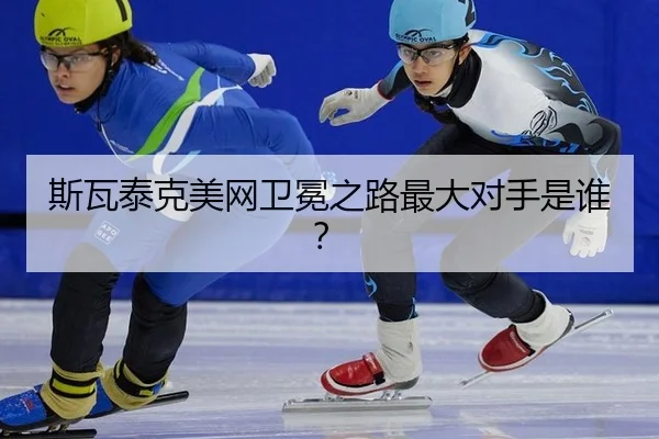斯瓦泰克美网卫冕之路最大对手是谁？