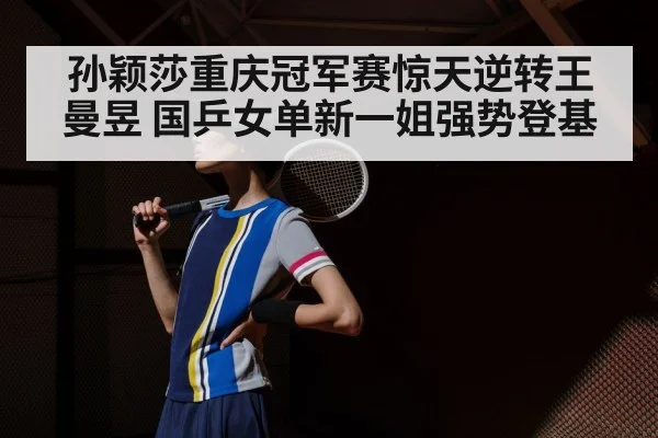 孙颖莎重庆冠军赛惊天逆转王曼昱 国乒女单新一姐强势登基