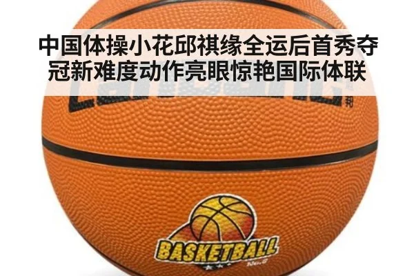 中国体操小花邱祺缘全运后首秀夺冠新难度动作亮眼惊艳国际体联