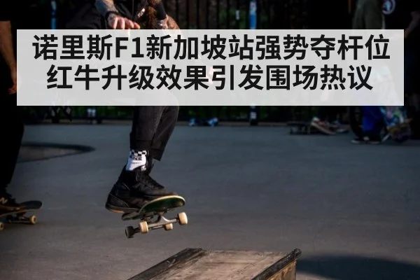 诺里斯F1新加坡站强势夺杆位 红牛升级效果引发围场热议