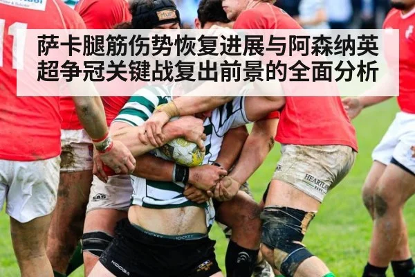 萨卡腿筋伤势恢复进展与阿森纳英超争冠关键战复出前景的全面分析